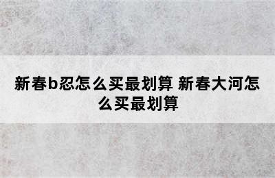 新春b忍怎么买最划算 新春大河怎么买最划算